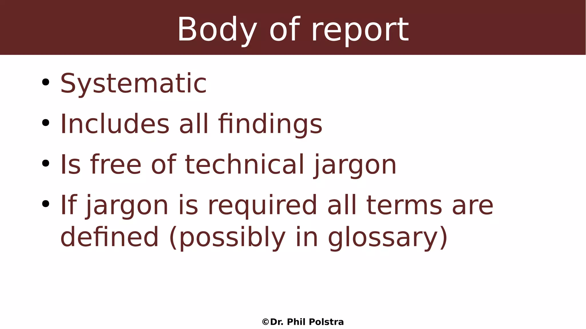 ©Dr. Phil Polstra
Body of report
●
Systematic
●
Includes all findings
●
Is free of technical jargon
●
If jargon is required all terms are
defined (possibly in glossary)
 