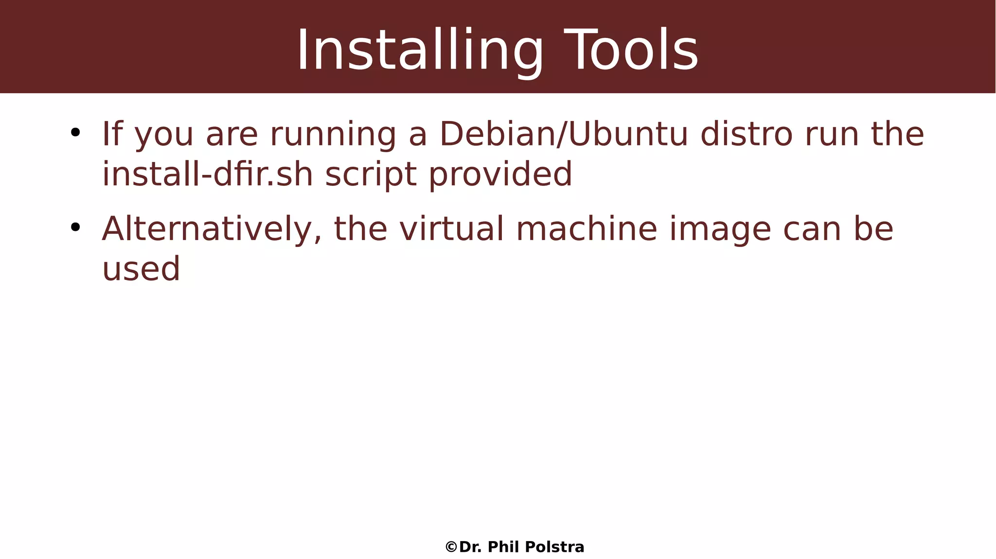 ©Dr. Phil Polstra
Installing Tools
●
If you are running a Debian/Ubuntu distro run the
install-dfir.sh script provided
●
Alternatively, the virtual machine image can be
used
 