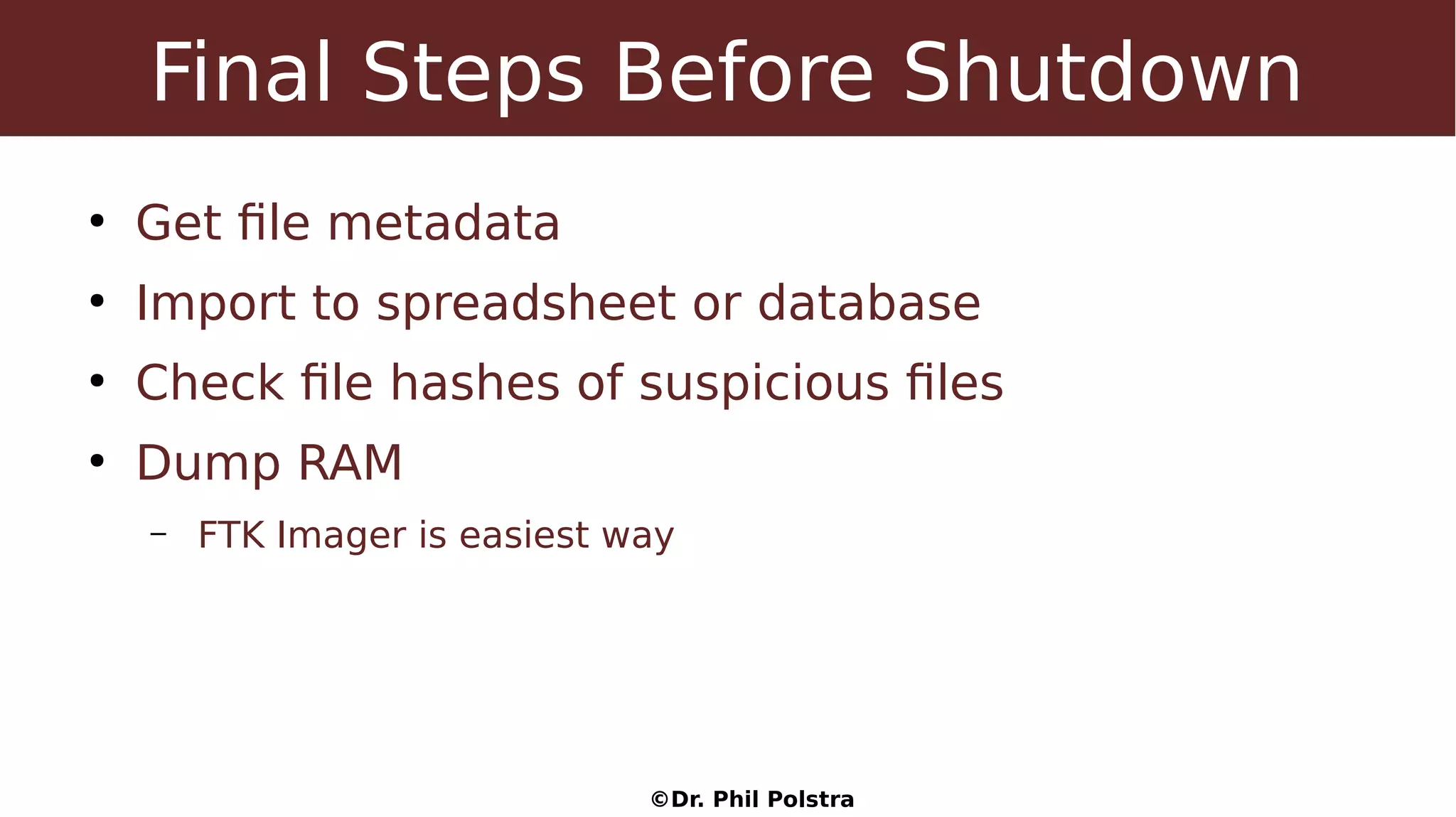 ©Dr. Phil Polstra
Final Steps Before Shutdown
●
Get file metadata
●
Import to spreadsheet or database
●
Check file hashes of suspicious files
●
Dump RAM
– FTK Imager is easiest way
 