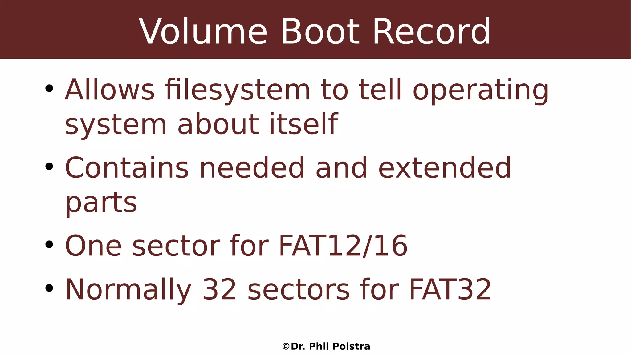 ©Dr. Phil Polstra
Volume Boot Record
●
Allows filesystem to tell operating
system about itself
●
Contains needed and extended
parts
●
One sector for FAT12/16
●
Normally 32 sectors for FAT32
 