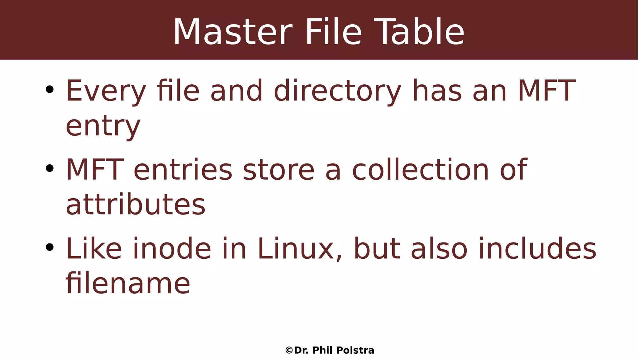 ©Dr. Phil Polstra
Master File Table
●
Every file and directory has an MFT
entry
●
MFT entries store a collection of
attributes
●
Like inode in Linux, but also includes
filename
 