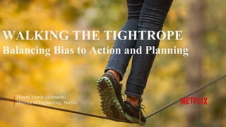WALKING THE TIGHTROPE
Balancing Bias to Action and Planning
Dianne Marsh (@dmarsh)
Director of Engineering, Netflix
 