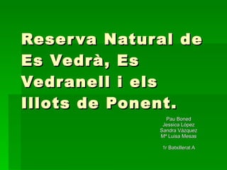 Reserva Natural de Es Vedrà, Es Vedranell i els Illots de Ponent. Pau Boned Jessica López Sandra Vázquez Mª Luisa Mesas 1r Batxillerat A 