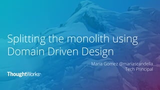 Splitting the monolith using
Domain Driven Design
Maria Gomez @mariascandella
Tech Principal
 