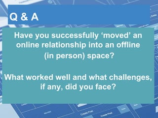 Q & A
Have you successfully ‘moved’ an
online relationship into an offline
(in person) space?
What worked well and what challenges,
if any, did you face?
 