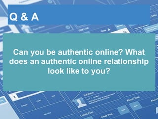 Q & A
Can you be authentic online? What
does an authentic online relationship
look like to you?
 
