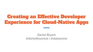 Creating an Effective Developer
Experience for Cloud-Native Apps
Daniel Bryant
@danielbryantuk | @datawireio
 