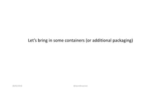 Let’s bring in some containers (or additional packaging)
28/02/2018 @danielbryantuk
 