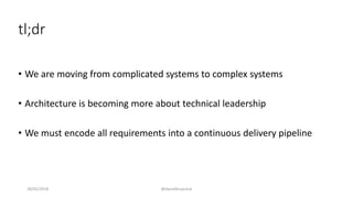 tl;dr
• We are moving from complicated systems to complex systems
• Architecture is becoming more about technical leadership
• We must encode all requirements into a continuous delivery pipeline
28/02/2018 @danielbryantuk
 
