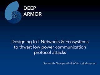 Designing IoT Networks & Ecosystems
to thwart low power communication
protocol attacks
Sumanth Naropanth & Nitin Lakshmanan
DEEP
ARMOR
 