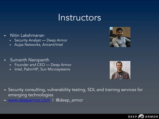Instructors
• Nitin Lakshmanan
• Security Analyst — Deep Armor
• Aujas Networks, Aricent/Intel
• Sumanth Naropanth
• Founder and CEO — Deep Armor
• Intel, Palm/HP, Sun Microsystems
• Security consulting, vulnerability testing, SDL and training services for
emerging technologies
• www.deeparmor.com | @deep_armor
 