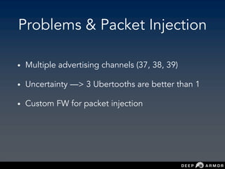 Problems & Packet Injection
• Multiple advertising channels (37, 38, 39)
• Uncertainty —> 3 Ubertooths are better than 1
• Custom FW for packet injection
 