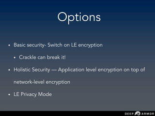 Options
• Basic security- Switch on LE encryption
• Crackle can break it!
• Holistic Security — Application level encryption on top of
network-level encryption
• LE Privacy Mode
 