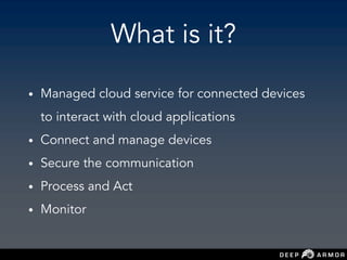 What is it?
• Managed cloud service for connected devices
to interact with cloud applications
• Connect and manage devices
• Secure the communication
• Process and Act
• Monitor
 