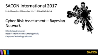 SACON
SACON	International	2017
India	|	Bangalore	|	November	10	– 11	|	Hotel	Lalit Ashok
Cyber	Risk	Assessment	– Bayesian	
Network
R	Venkatasubramanian
Head	of	Information	Risk	Management)
Cognizant	Technology	Solutions
 