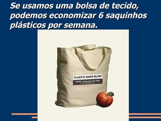Se usamos uma bolsa de tecido, podemos economizar 6 saquinhos plásticos por semana. 
