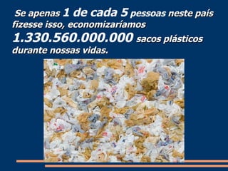 Se apenas  1 de cada 5  pessoas  neste país fizesse isso, economizaríamos 1.330.560.000.000   sacos plásticos  durante nossas vidas. 