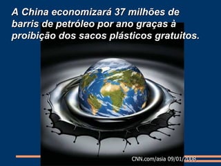 A China economizará 37 milhões de barris de petróleo por ano graças à proibição dos sacos plásticos gratuitos. CNN.com/asia 09/01/2008 
