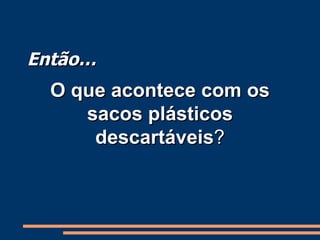 Então… O que acontece com os   sacos plásticos descartáveis ? 