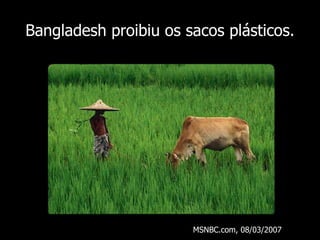 Bangladesh proibiu os sacos plásticos . MSNBC.com, 08/03/2007 