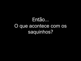 Então … O que acontece com os saquinhos ? 