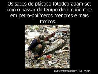 Os sacos de plástico fotodegradam-se: com o passar do tempo decompõem-se em petro-polímeros menores e mais tóxicos… CNN.com/tecnhology 16/11/2007   