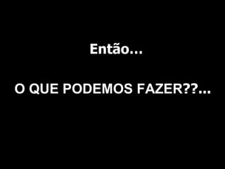 Então … O QUE PODEMOS FAZER ??... 