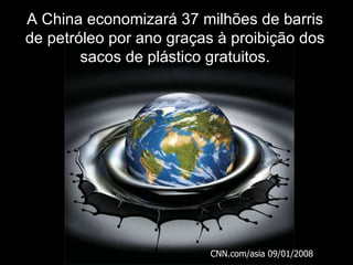 A China economizará 37 milhões de barris de petróleo por ano graças à proibição dos sacos de plástico gratuitos. CNN.com/asia 09/01/2008 