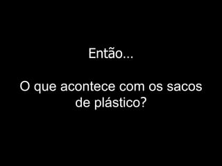 Então … O que acontece com os sacos de plástico ? 