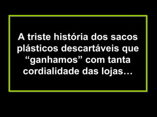 A triste história dos sacos
plásticos descartáveis que
  “ganhamos” com tanta
 cordialidade das lojas…
 