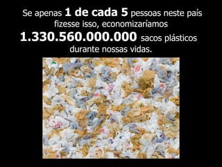 Se apenas 1 de cada 5 pessoas neste país
       fizesse isso, economizaríamos
1.330.560.000.000           sacos plásticos
          durante nossas vidas.
 
