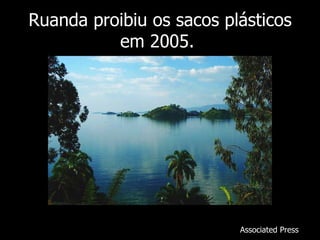 Ruanda proibiu os sacos plásticos
          em 2005.




                          Associated Press
 