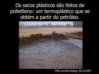 Os sacos plásticos são feitos de
polietileno: um termoplástico que se
     obtém a partir do petróleo.




                    CNN.com/tecnhology 16/11/2007
 