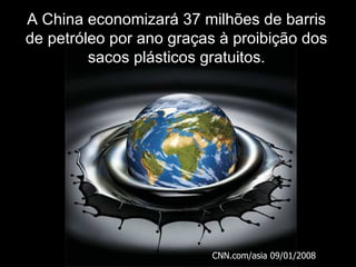A China economizará 37 milhões de barris
de petróleo por ano graças à proibição dos
         sacos plásticos gratuitos.




                         CNN.com/asia 09/01/2008
 