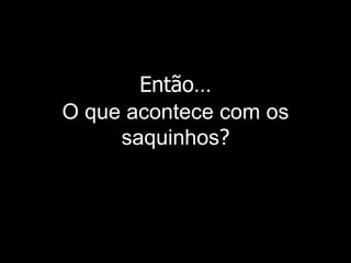 Então…
O que acontece com os
     saquinhos?
 