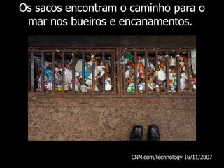 Os sacos encontram o caminho para o mar nos bueiros e encanamentos.  CNN.com/tecnhology 16/11/ 2007   