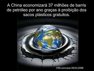 A China economizará 37 milhões de barris de petróleo por ano graças à proibição dos sacos plásticos gratuitos. CNN.com/asia 09/01/2008 