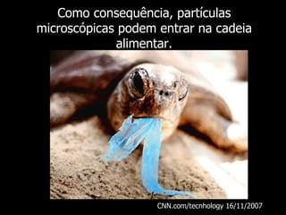 Como consequência, partículas microscópicas podem entrar na cadeia alimentar. CNN.com/tecnhology 16/11/2007  