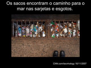 Os sacos encontram o caminho para oOs sacos encontram o caminho para o
mar nas sarjetas e esgotos.mar nas sarjetas e esgotos.
CNN.com/tecnhology 16/11/CNN.com/tecnhology 16/11/20072007
 