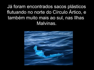 Já foramJá foram encontrados sacos plásticosencontrados sacos plásticos
flutuando no norte do Círculo Ártico, eflutuando no norte do Círculo Ártico, e
também muito mais ao sul, nas Ilhastambém muito mais ao sul, nas Ilhas
Malvinas.Malvinas.
 