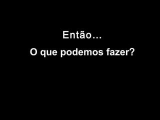 EntãoEntão……
O que podemos fazerO que podemos fazer??
 