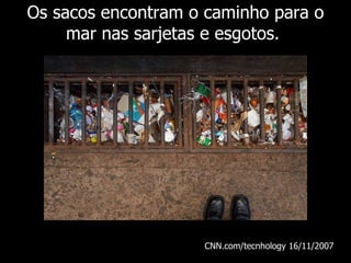 Os sacos encontram o caminho para o mar nas sarjetas e esgotos.  CNN.com/tecnhology 16/11/ 2007   