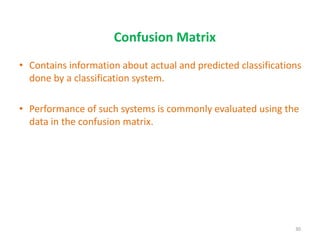 Confusion Matrix
• Contains information about actual and predicted classifications
done by a classification system.
• Performance of such systems is commonly evaluated using the
data in the confusion matrix.
30
 