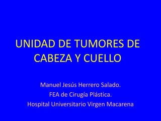 UNIDAD DE TUMORES DE
   CABEZA Y CUELLO

     Manuel Jesús Herrero Salado.
         FEA de Cirugía Plástica.
 Hospital Universitario Virgen Macarena
 