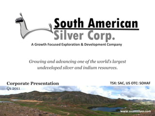 A Growth Focused Exploration & Development Company,[object Object],Growing and advancing one of the world’s largest ,[object Object],undeveloped silver and indium resources.,[object Object],TSX: SAC, US OTC: SOHAF,[object Object],Corporate Presentation,[object Object],Q1 2011,[object Object],www.soamsilver.com,[object Object]