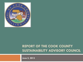REPORT OF THE COOK COUNTY
SUSTAINABILITY ADVISORY COUNCIL
June 5, 2013
 