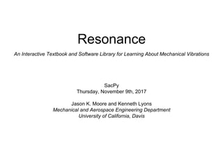 Resonance
An Interactive Textbook and Software Library for Learning About Mechanical Vibrations
SacPy
Thursday, November 9th, 2017
Jason K. Moore and Kenneth Lyons
Mechanical and Aerospace Engineering Department
University of California, Davis
 