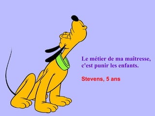 Le métier de ma maîtresse, c'est punir les enfants. Stevens, 5 ans   