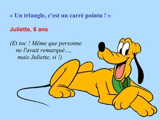 « Un triangle, c'est un carré pointu ! » Juliette, 6 ans   (Et toc ! Même que personne  ne l'avait remarqué…,  mais Juliette, si !)  