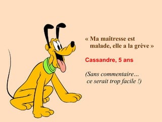 « Ma maîtresse est  malade, elle a la grève » Cassandre, 5 ans   (Sans commentaire…  ce serait trop facile !)  